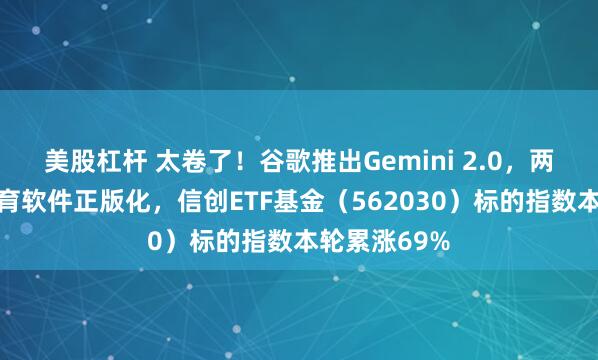 美股杠杆 太卷了！谷歌推出Gemini 2.0，两部门推动教育软件正版化，信创ETF基金（562030）标的指数本轮累涨69%