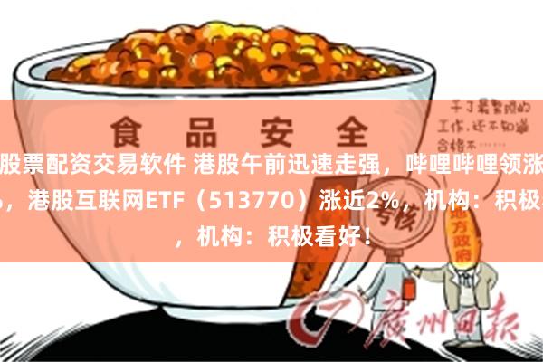 股票配资交易软件 港股午前迅速走强，哔哩哔哩领涨逾4%，港股互联网ETF（513770）涨近2%，机构：积极看好！