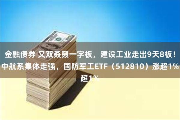 金融债券 又双叒叕一字板，建设工业走出9天8板！中航系集体走强，国防军工ETF（512810）涨超1%