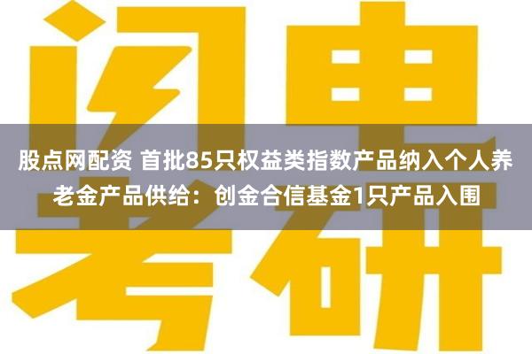 股点网配资 首批85只权益类指数产品纳入个人养老金产品供给：创金合信基金1只产品入围