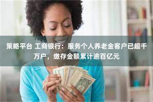 策略平台 工商银行：服务个人养老金客户已超千万户，缴存金额累计逾百亿元