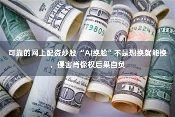 可靠的网上配资炒股 “AI换脸”不是想换就能换，侵害肖像权后果自负