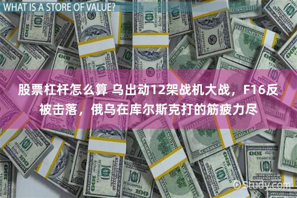 股票杠杆怎么算 乌出动12架战机大战，F16反被击落，俄乌在库尔斯克打的筋疲力尽