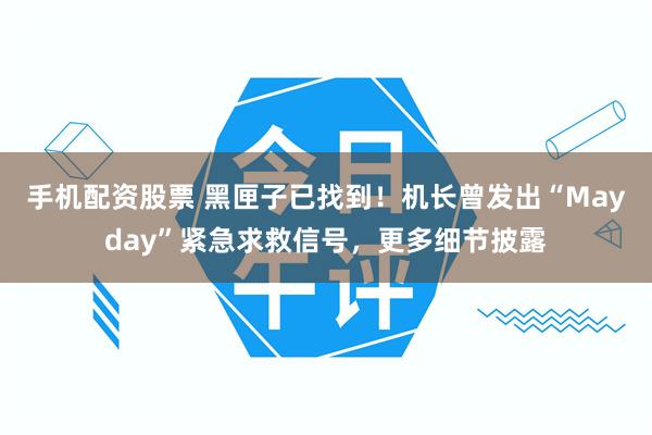 手机配资股票 黑匣子已找到！机长曾发出“Mayday”紧急求救信号，更多细节披露