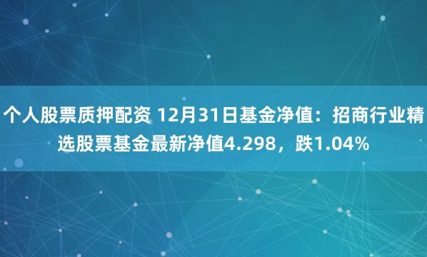 个人股票质押配资 12月31日基金净值：招商行业精选股票基金最新净值4.298，跌1.04%