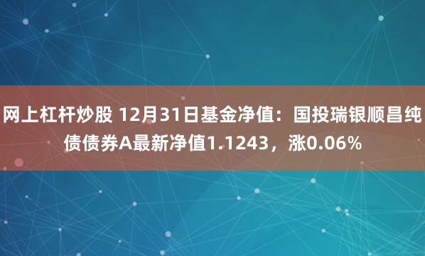 网上杠杆炒股 12月31日基金净值：国投瑞银顺昌纯债债券A最新净值1.1243，涨0.06%