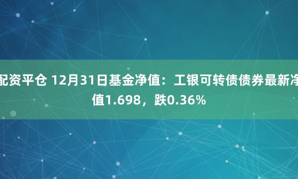 配资平仓 12月31日基金净值：工银可转债债券最新净值1.698，跌0.36%