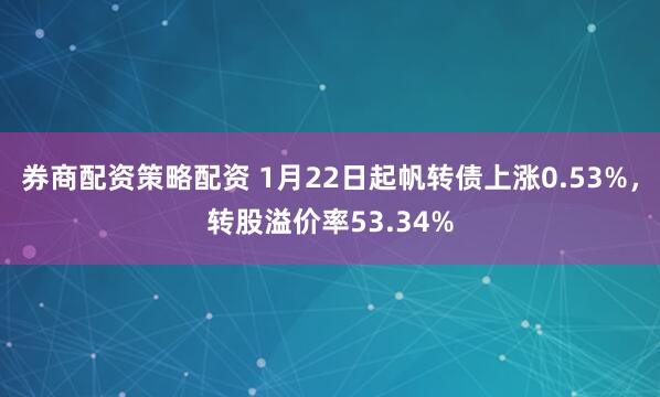 券商配资策略配资 1月22日起帆转债上涨0.53%，转股溢价率53.34%