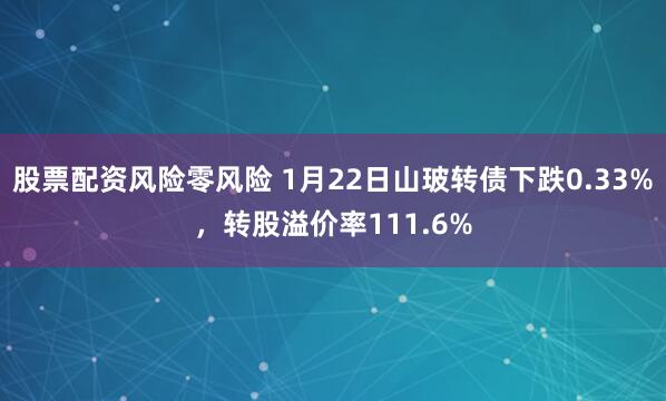 股票配资风险零风险 1月22日山玻转债下跌0.33%，转股溢价率111.6%