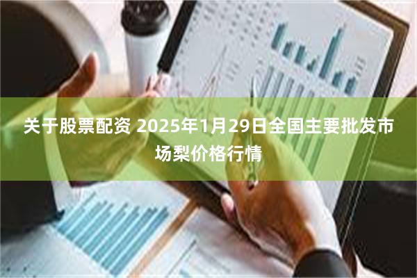 关于股票配资 2025年1月29日全国主要批发市场梨价格行情