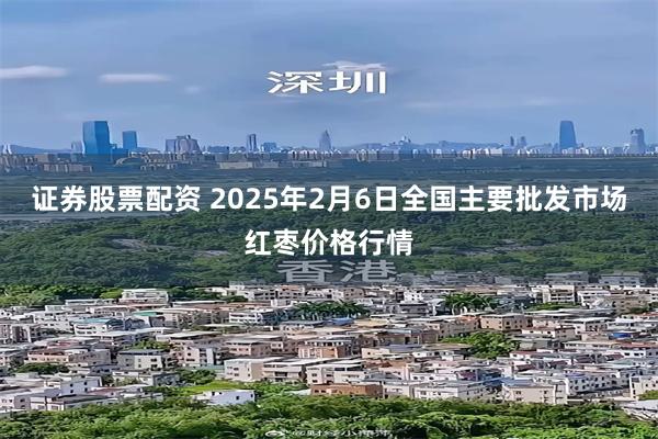 证券股票配资 2025年2月6日全国主要批发市场红枣价格行情