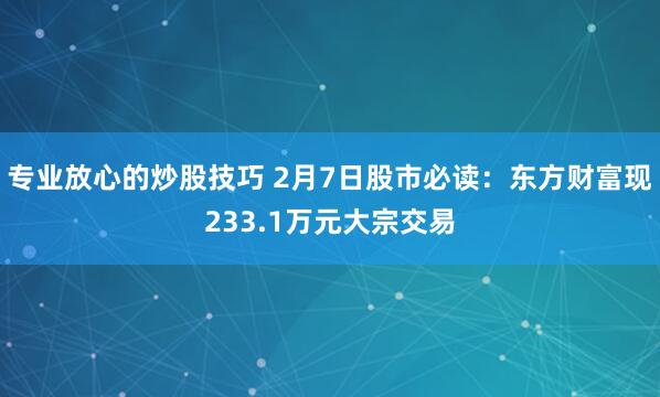 专业放心的炒股技巧 2月7日股市必读：东方财富现233.1万元大宗交易