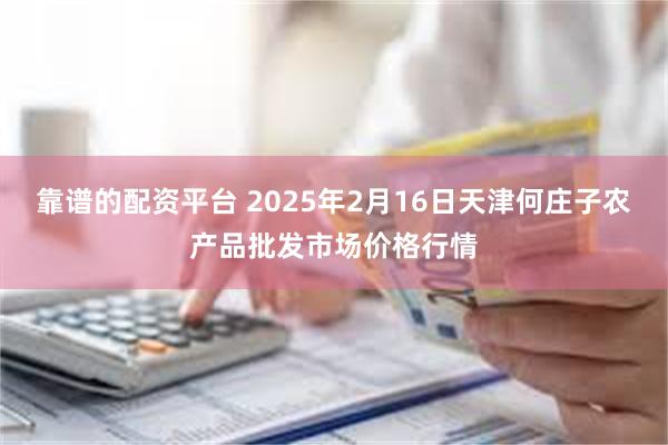 靠谱的配资平台 2025年2月16日天津何庄子农产品批发市场价格行情