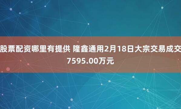 股票配资哪里有提供 隆鑫通用2月18日大宗交易成交7595.00万元