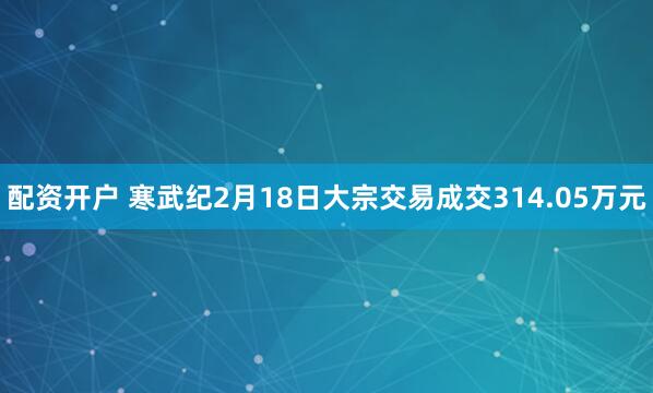 配资开户 寒武纪2月18日大宗交易成交314.05万元