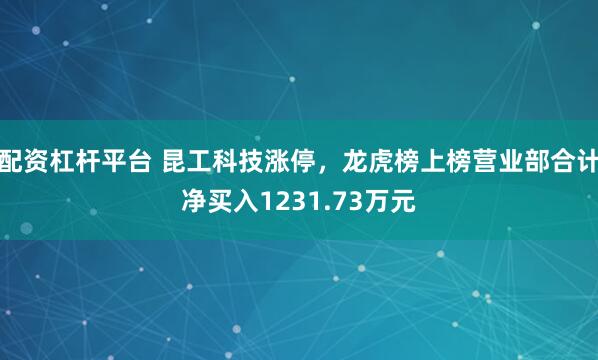 配资杠杆平台 昆工科技涨停，龙虎榜上榜营业部合计净买入1231.73万元