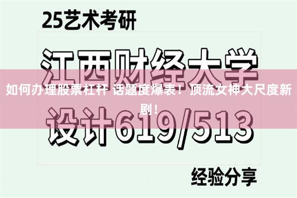 如何办理股票杠杆 话题度爆表！顶流女神大尺度新剧！