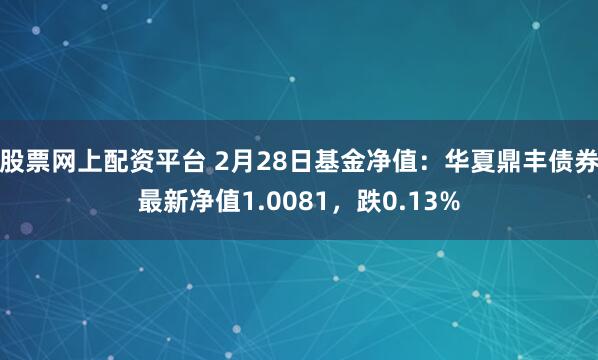 股票网上配资平台 2月28日基金净值：华夏鼎丰债券最新净值1.0081，跌0.13%