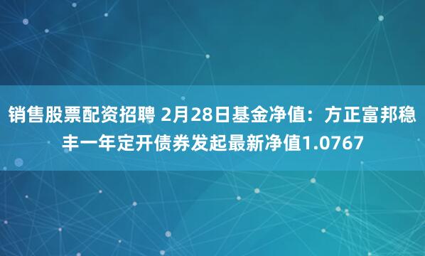 销售股票配资招聘 2月28日基金净值：方正富邦稳丰一年定开债券发起最新净值1.0767