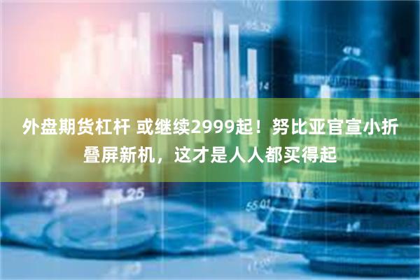 外盘期货杠杆 或继续2999起！努比亚官宣小折叠屏新机，这才是人人都买得起