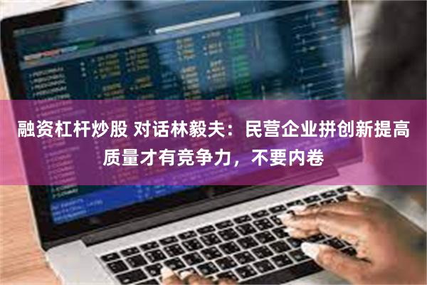 融资杠杆炒股 对话林毅夫：民营企业拼创新提高质量才有竞争力，不要内卷