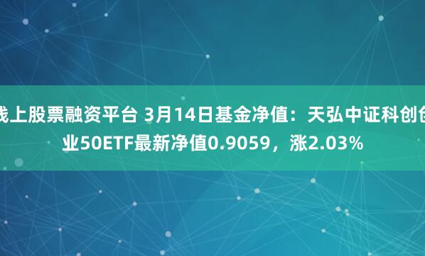 线上股票融资平台 3月14日基金净值：天弘中证科创创业50ETF最新净值0.9059，涨2.03%