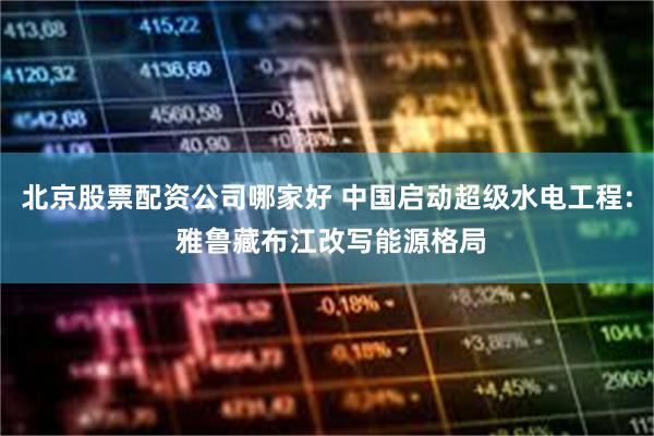 北京股票配资公司哪家好 中国启动超级水电工程: 雅鲁藏布江改写能源格局