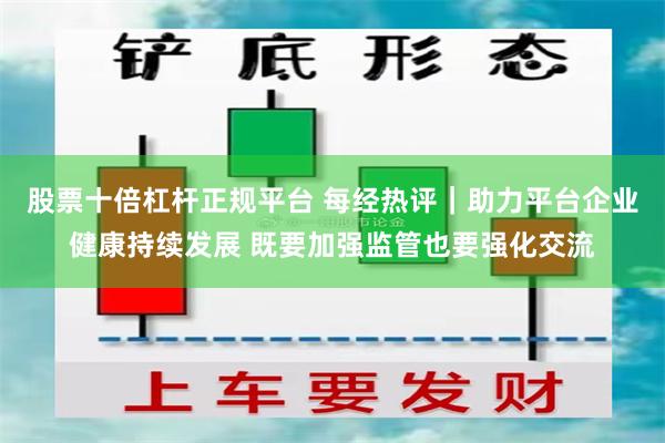 股票十倍杠杆正规平台 每经热评｜助力平台企业健康持续发展 既要加强监管也要强化交流